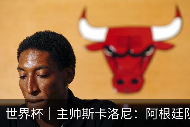 世界杯｜主帅斯卡洛尼：阿根廷队不自大也不自卑