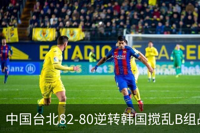 中国台北82-80逆转韩国搅乱B组战局！中国男篮面临末轮生死战