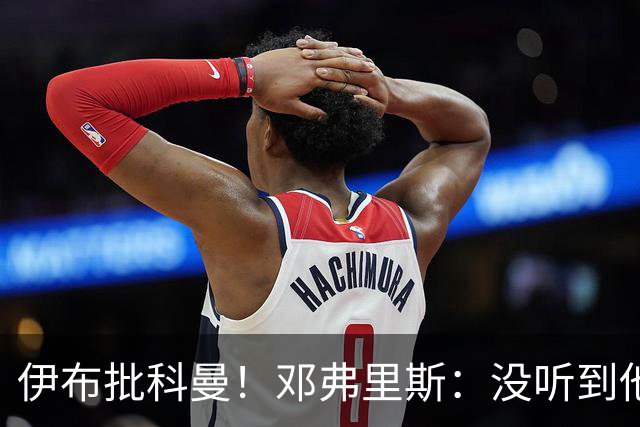 伊布批科曼！邓弗里斯：没听到他说什么，我们表现不好但尽全力了
