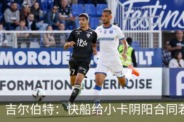 吉尔伯特：快船给小卡阴阳合同若属实应被处罚 否则别队也会效仿
