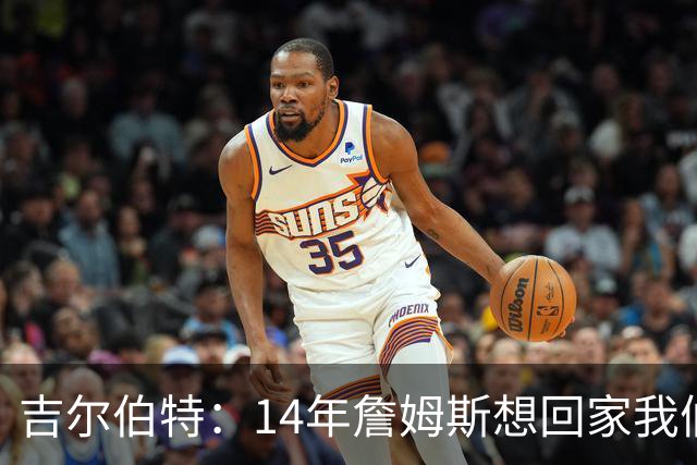 吉尔伯特：14年詹姆斯想回家我们也想要他 我飞到迈阿密与他面谈