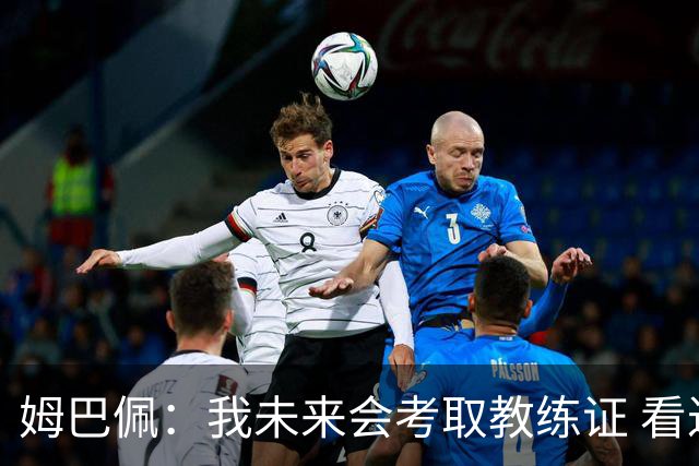 姆巴佩：我未来会考取教练证 看过太多伟大球员退役后成普通教练
