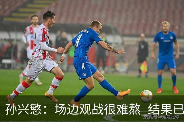 孙兴慜：场边观战很难熬 结果已经不由我们掌控