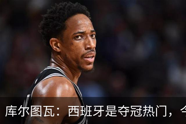 库尔图瓦：西班牙是夺冠热门，今天我才第一次看到乌奈·西蒙扑救