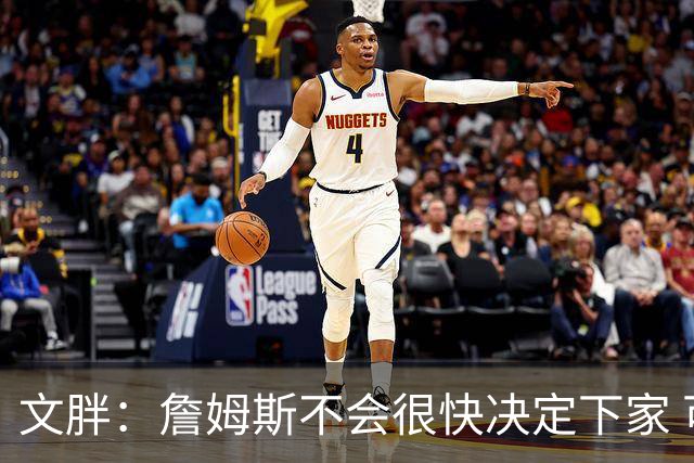 文胖：詹姆斯不会很快决定下家 可能需要时间思考