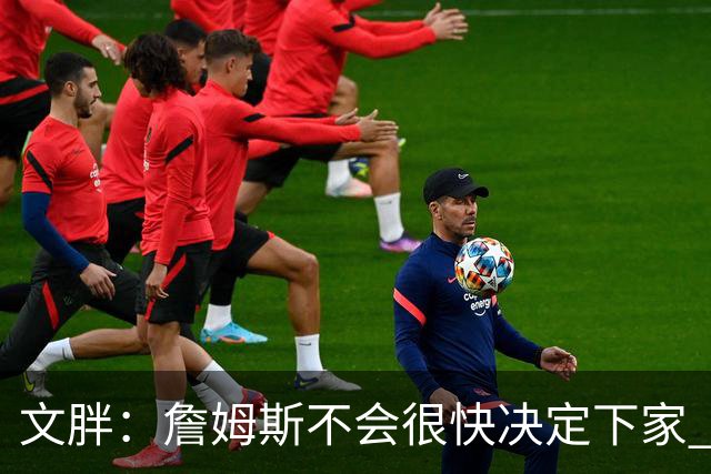 文胖：詹姆斯不会很快决定下家 可能需要时间思考