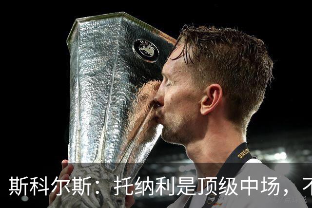 斯科尔斯：托纳利是顶级中场，不知曼联是否愿意花1亿镑签他