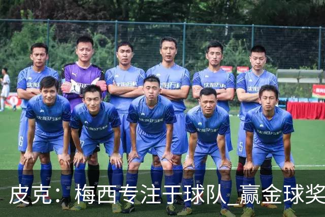 皮克：梅西专注于球队 赢金球奖不是他优先考虑