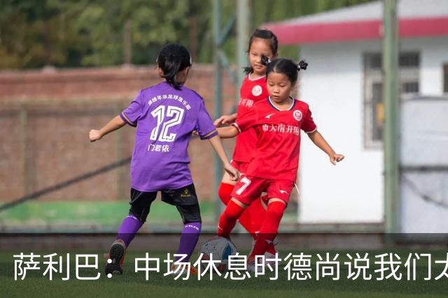 萨利巴：中场休息时德尚说我们太急躁需要更冷静，下半场踢得不错