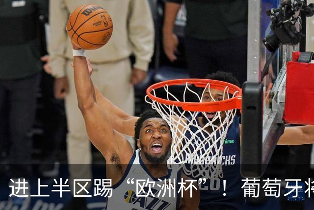 进上半区踢“欧洲杯”！葡萄牙将战克罗地亚 C罗魔笛再相遇