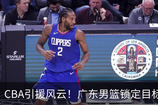 CBA引援风云！广东男篮锁定目标，杜锋心仪已久需花重金